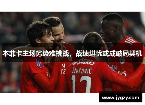 本菲卡主场劣势难挑战，战绩堪忧或成破局契机