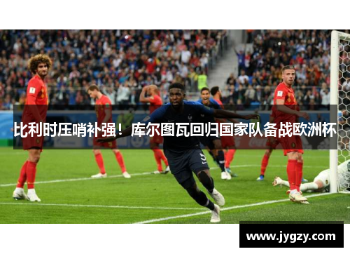 比利时压哨补强！库尔图瓦回归国家队备战欧洲杯