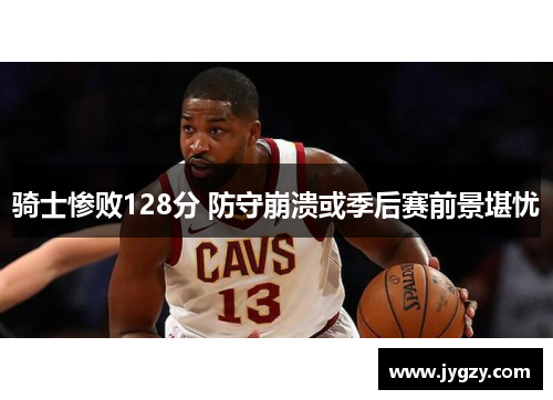 骑士惨败128分 防守崩溃或季后赛前景堪忧